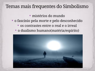 mistérios do mundo
 o fascínio pela morte e pelo desconhecido
 os contrastes entre o real e o irreal
 o dualismo humano(matéria/espírito)
Temas mais frequentes do Simbolismo
 