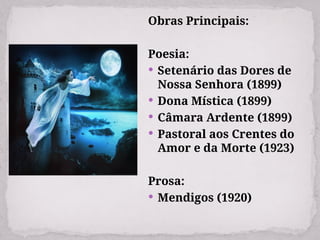 Obras Principais:
Poesia:
 Setenário das Dores de
Nossa Senhora (1899)
 Dona Mística (1899)
 Câmara Ardente (1899)
 Pastoral aos Crentes do
Amor e da Morte (1923)
Prosa:
 Mendigos (1920)
 