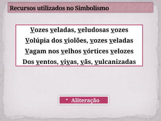 Recursos utilizados no Simbolismo
Vozes veladas, veludosas vozes
Volúpia dos violões, vozes veladas
Vagam nos velhos vórtices velozes
Dos ventos, vivas, vãs, vulcanizadas
• Aliteração
 