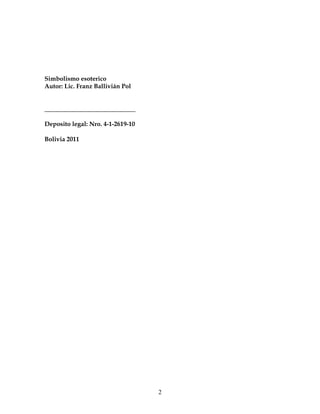 2
Simbolismo esoterico
Autor: Lic. Franz Ballivián Pol
_____________________________
Deposito legal: Nro. 4-1-2619-10
Bolivia 2011
 