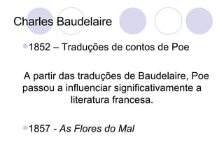 Charles Baudelaire 1852 – Traduções de contos de Poe A partir das traduções de Baudelaire, Poe passou a influenciar significativamente a literatura francesa. 1857  - As Flores do Mal 