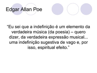 Edgar Allan Poe “Eu sei que a indefinição é um elemento da verdadeira música (da poesia) – quero dizer, da verdadeira expressão musical... uma indefinição sugestiva de vago e, por isso, espiritual efeito.” 