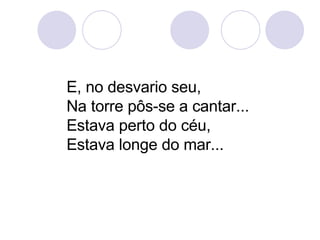 E, no desvario seu, Na torre pôs-se a cantar... Estava perto do céu, Estava longe do mar...  