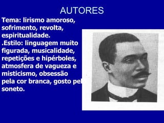 AUTORES Tema: lirismo amoroso, sofrimento, revolta, espiritualidade. .Estilo: linguagem muito figurada, musicalidade, repetições e hipérboles, atmosfera de vagueza e misticismo, obsessão pela cor branca, gosto pelo soneto. 
