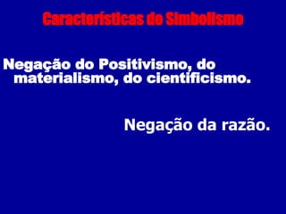 Características do Simbolismo Negação do Positivismo, do materialismo, do cientificismo. Negação da razão. 