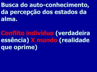 Busca do auto-conhecimento, da percepção dos estados da alma. Conflito indivíduo  (verdadeira essência)  X mundo  (realidade que oprime)  