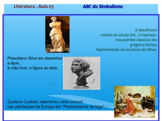 Literatura . Aula 03 ABC do SimbolismoABC do Simbolismo
O detalhismo
realista do século XIX, é inspirado
nos padrões clássicos dos
gregos e latinos,
Representado na escultura de Vênus.
Presciliano Silva em desenhou
a lápis,
à mão livre, a figura ao lado,
Gustave Coubert, descreveu cena comum
nas plantações da Europa em “Peneiradeiras de trigo”,
 