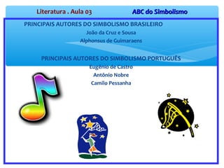 Literatura . Aula 03 ABC do SimbolismoABC do Simbolismo
PRINCIPAIS AUTORES DO SIMBOLISMO BRASILEIRO
João da Cruz e Sousa
Alphonsus de Guimaraens
PRINCIPAIS AUTORES DO SIMBOLISMO PORTUGUÊS
Eugênio de Castro
Antônio Nobre
Camilo Pessanha
 