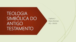 TEOLOGIA
SIMBÓLICA DO
ANTIGO
TESTAMENTO
Capítulo 2
Eliana Zeminian
ITQ – SP/070
 