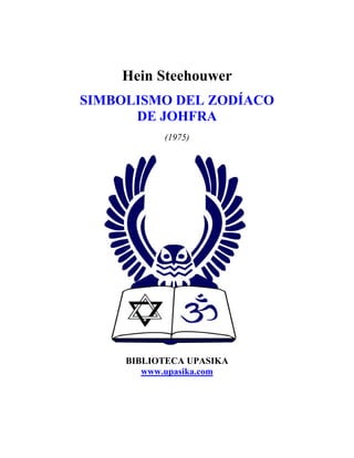 Hein Steehouwer
SIMBOLISMO DEL ZODÍACO
      DE JOHFRA
           (1975)




     BIBLIOTECA UPASIKA
        www.upasika.com
 