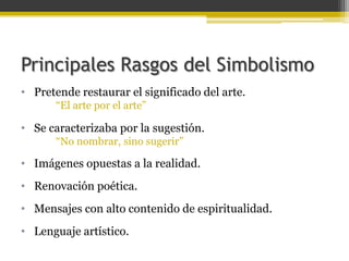 Principales Rasgos del SimbolismoPretende restaurar el significado del arte.	“El arte por el arte”Se caracterizaba por la sugestión.		“No nombrar, sino sugerir”Imágenes opuestas a la realidad.