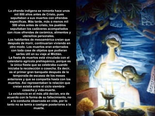 La ofrenda indígena se remonta hace unos mil 800 años antes de Cristo, pues sepultaban a sus muertos con ofrendas específi...