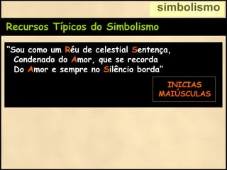 Recursos Típicos do Simbolismo
“Sou como um Réu de celestial Sentença,
Condenado do Amor, que se recorda
Do Amor e sempre no Silêncio borda”
simbolismo
INICIAS
MAIÚSCULAS
 