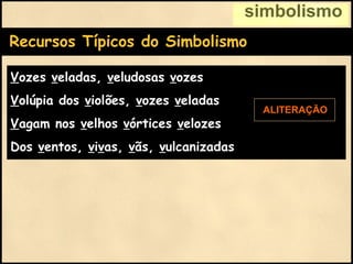 Recursos Típicos do Simbolismo
Vozes veladas, veludosas vozes
Volúpia dos violões, vozes veladas
Vagam nos velhos vórtices velozes
Dos ventos, vivas, vãs, vulcanizadas
simbolismo
ALITERAÇÃO
 