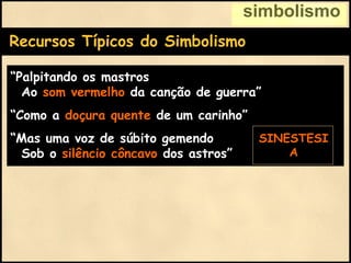 Recursos Típicos do Simbolismo
“Palpitando os mastros
Ao som vermelho da canção de guerra”
“Como a doçura quente de um carinho”
“Mas uma voz de súbito gemendo
Sob o silêncio côncavo dos astros”
simbolismo
SINESTESI
A
 