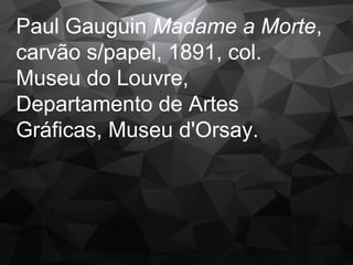 Paul Gauguin Madame a Morte,
carvão s/papel, 1891, col.
Museu do Louvre,
Departamento de Artes
Gráficas, Museu d'Orsay.
 