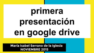 primera
presentación
en google drive
María Isabel Serrano de la Iglesia
NOVIEMBRE 2015
 