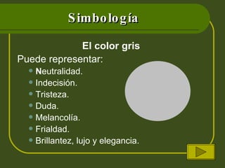 Simbología El color gris  Puede representar: N eutralidad. Indecisión. Tristeza. Duda. Melancolía.  Frialdad. Brillantez, lujo y elegancia.  