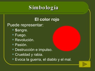 Simbología El color rojo  Puede representar: S angre. Fuego. Revolución. Pasión. Destrucción e impulso. Crueldad y rabia.  Evoca la guerra, el diablo y el mal. 