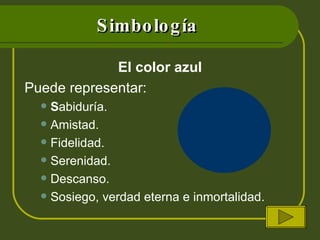 Simbología El color azul Puede representar: S abiduría. Amistad. Fidelidad. Serenidad. Descanso. Sosiego, verdad eterna e inmortalidad. 