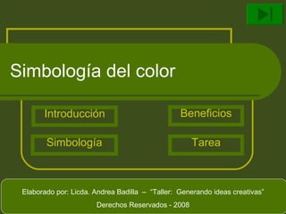 Simbología del color Introducción Simbología Beneficios Tarea Elaborado por: Licda. Andrea Badilla  –  “Taller:  Generando ideas creativas” Derechos Reservados - 2008 