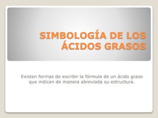 SIMBOLOGÍA DE LOS 
ÁCIDOS GRASOS 
Existen formas de escribir la fórmula de un ácido graso 
que indican de manera abreviada su estructura. 
 