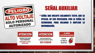 SEÑAL AUXILIAR
•SEÑAL QUE INCLUYE SOLAMENTE TEXTO, QUE SE
UTILIZA, DE SER NECESARIO, CON LA SEÑAL DE
SEGURIDAD, PARA ACLARAR O AMPLIAR LA
INFORMACIÓN.
 