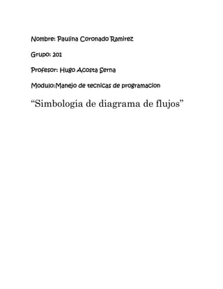 Nombre: Paulina Coronado Ramirez
Grupo: 201
Profesor: Hugo Acosta Serna
Modulo:Manejo de tecnicas de programacion
“Simbologia de diagrama de flujos”
 