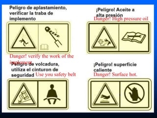 Use you safety belt
Danger! High pressure oil
Danger! Surface hot.
Danger! verify the work of the
implement
 