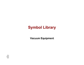 Symbol Library
Symbol Library
Vacuum Equipment
 