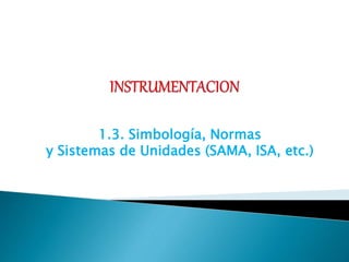 1.3. Simbología, Normas
y Sistemas de Unidades (SAMA, ISA, etc.)
 