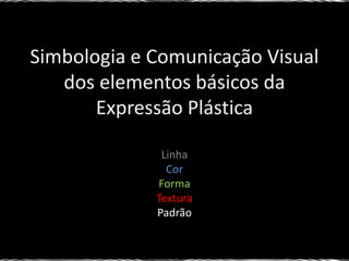 Simbologia e Comunicação Visual
dos elementos básicos da
Expressão Plástica
Linha
Cor
Forma
Textura
Padrão
 