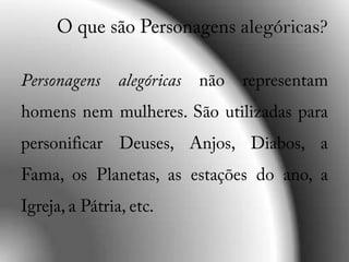O que são Personagensalegóricas?Personagens alegóricas não representam homens nem mulheres. São utilizadas para personificar Deuses, Anjos, Diabos, a Fama, os Planetas, as estações do ano, a Igreja, a Pátria, etc.