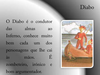 DiaboO Diabo é o condutor das almas ao Inferno, conhece muito bem cada um dos personagens que lhe cai às mãos. É zombeteiro, irónico e bom argumentador. 