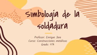 Simbología de la
soldadura
Profesor: Enrique Jara
Curso: Construcciones metálicas
Grado: 4°A
 