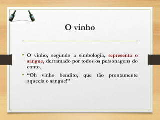 O vinho
• O vinho, segundo a simbologia, representa o
sangue, derramado por todos os personagens do
conto.
• “Oh vinho bendito, que tão prontamente
aquecia o sangue!”
 