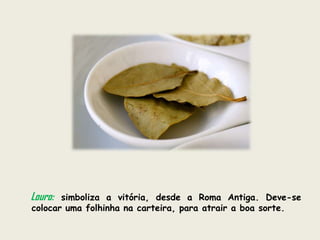 Louro: simboliza a vitória, desde a Roma Antiga. Deve-se
colocar uma folhinha na carteira, para atrair a boa sorte.
 