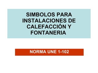 SIMBOLOS PARA INSTALACIONES DE CALEFACCIÓN Y FONTANERIA  NORMA UNE 1-102 