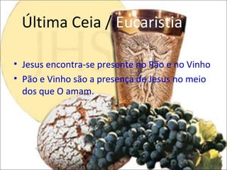 Última Ceia / Eucaristia

• Jesus encontra-se presente no Pão e no Vinho
• Pão e Vinho são a presença de Jesus no meio
  dos que O amam.
 