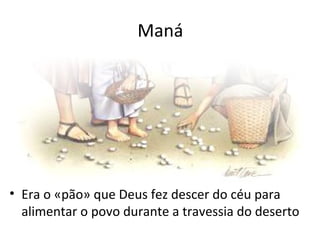 Maná




• Era o «pão» que Deus fez descer do céu para
  alimentar o povo durante a travessia do deserto
 
