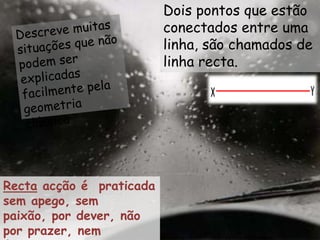 Dois pontos que estão conectados entre uma linha, são chamados de linha recta. Descreve muitas situações que não podem ser explicadas facilmente pela geometria clássicaRecta acção é  praticada sem apego, sem paixão, por dever, não por prazer, nem ódio, nem proveito próprio.