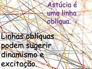 Astúcia é uma linha oblíqua.Linhas oblíquas podem sugerir dinamismo e excitação. 