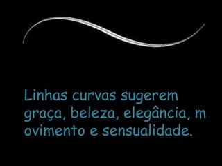 Linhas curvas sugerem graça, beleza, elegância, movimento e sensualidade.