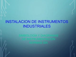INSTALACION DE INSTRUMENTOS
INDUSTRIALES
SIMBOLOGÍA Y DIAGRAMAS
DE INSTRUMENTACIÓN
NORMAS ISA
 