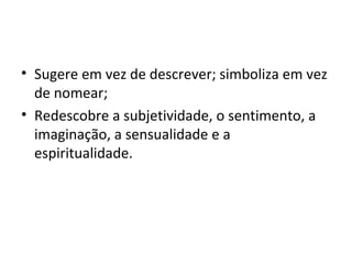 • Sugere em vez de descrever; simboliza em vez
de nomear;
• Redescobre a subjetividade, o sentimento, a
imaginação, a sensualidade e a
espiritualidade.

 