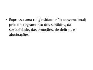• Expressa uma religiosidade não convencional;
pelo desregramento dos sentidos, da
sexualidade, das emoções, de delírios e
alucinações.

 