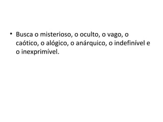 • Busca o misterioso, o oculto, o vago, o
caótico, o alógico, o anárquico, o indefinível e
o inexprimível.

 