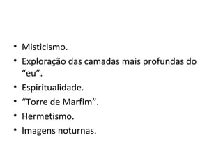 • Misticismo.
• Exploração das camadas mais profundas do
“eu”.
• Espiritualidade.
• “Torre de Marfim”.
• Hermetismo.
• Imagens noturnas.

 