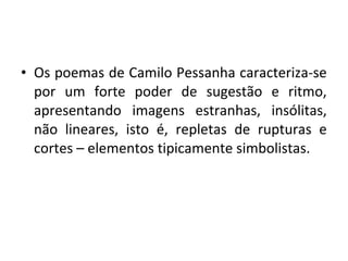 • Os poemas de Camilo Pessanha caracteriza-se
por um forte poder de sugestão e ritmo,
apresentando imagens estranhas, insólitas,
não lineares, isto é, repletas de rupturas e
cortes – elementos tipicamente simbolistas.

 