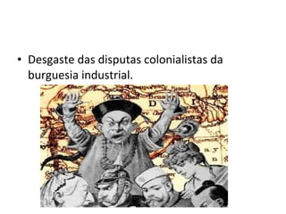 • Desgaste das disputas colonialistas da
burguesia industrial.

 